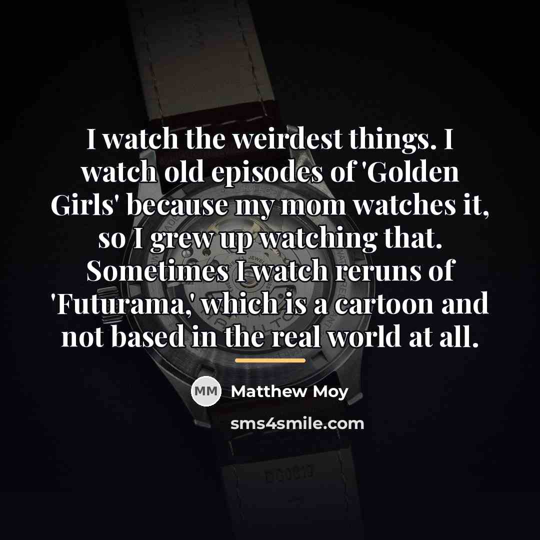 “I watch the weirdest things. I watch old episodes of…” quote by Matthew Moy