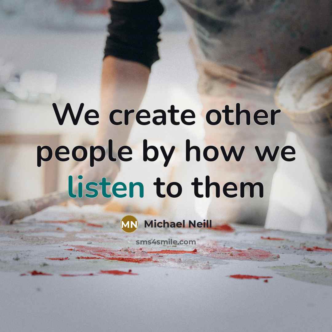 “We create other people by how we listen to them…” quote by Michael Neill