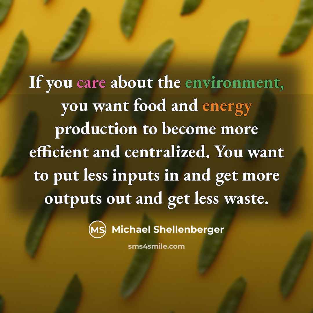 “If you care about the environment, you want food and energy production to become more efficient and centralized. You want to put less inputs in and get more outputs out and get less waste.” quote by Michael Shellenberger