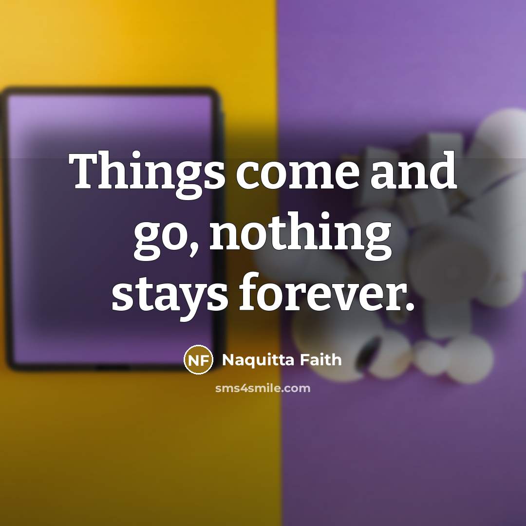 “Things come and go, nothing stays forever.” quote by Naquitta Faith