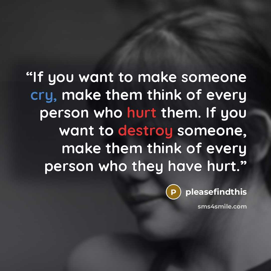 “If you want to make someone cry, make them think of every person who hurt them. If you want to destroy someone, make them think of every person who they have hurt.” quote by pleasefindthis