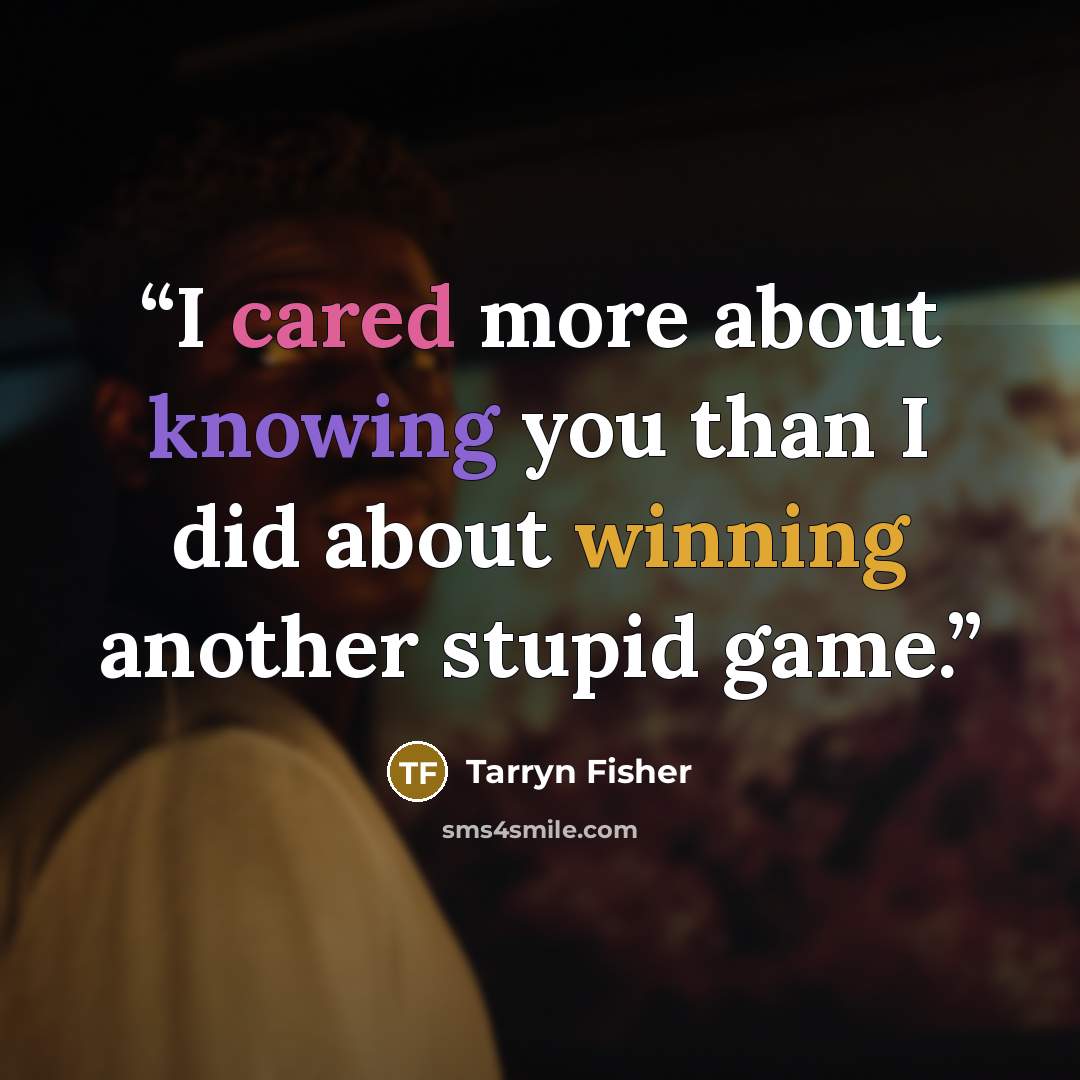 “I cared more about knowing you than I did about winning another stupid game.” quote by Tarryn Fisher