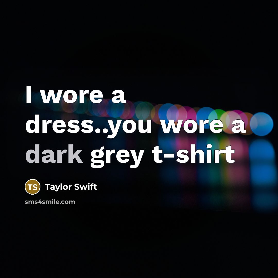 “I wore a dress..you wore a dark grey t-shirt…” quote by Taylor Swift