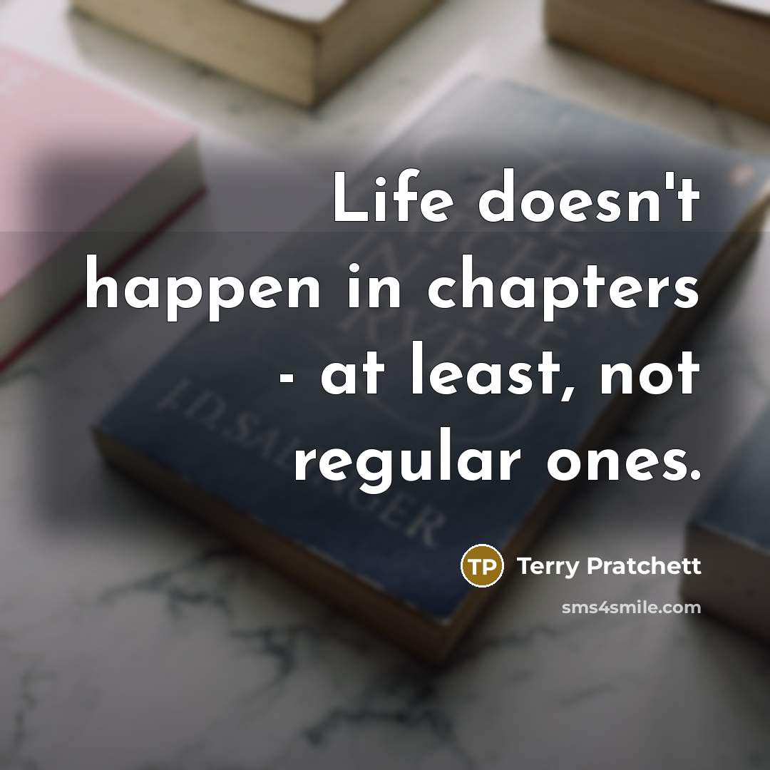 “Life doesn't happen in chapters - at least, not regular…” quote by Terry Pratchett