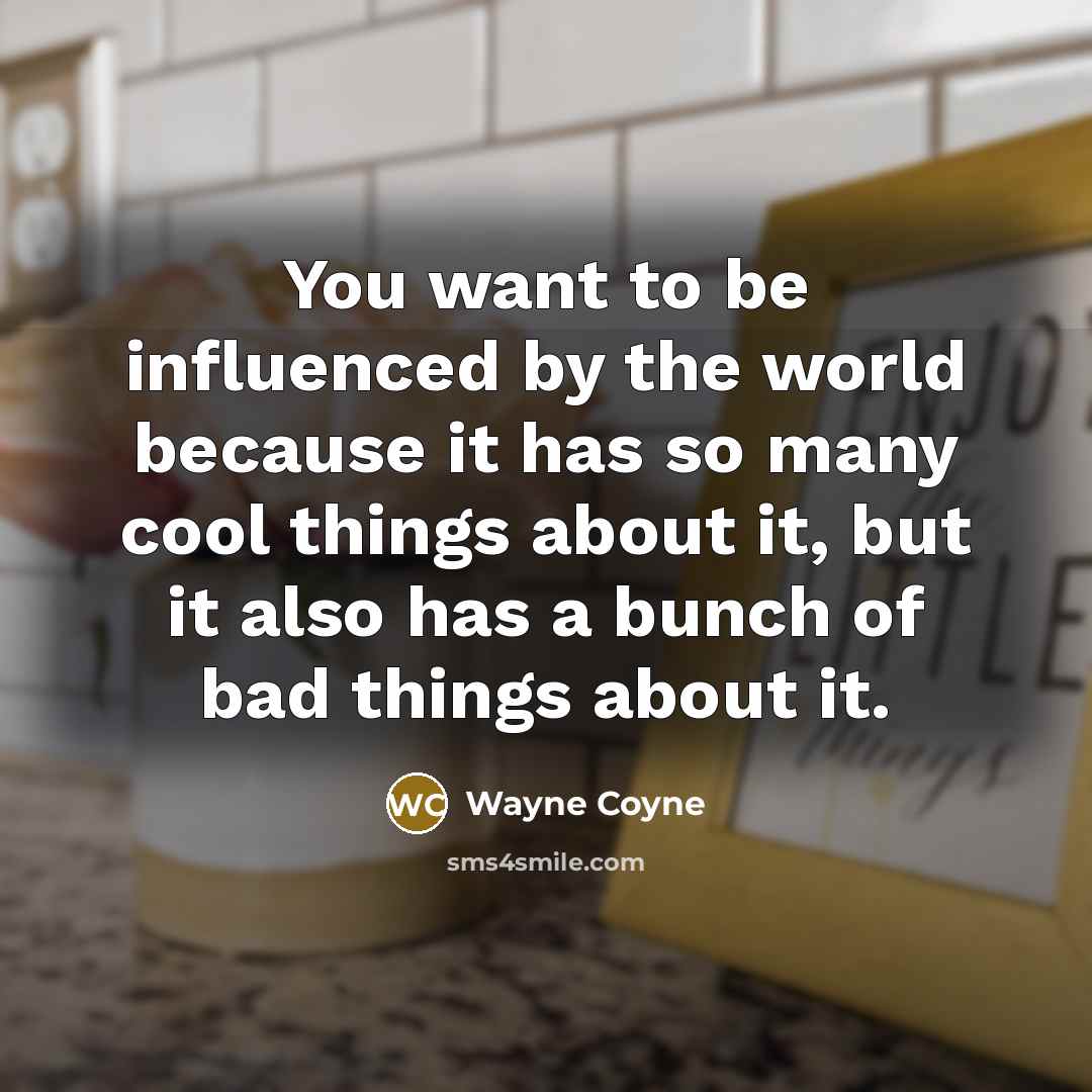 “You want to be influenced by the world because it…” quote by Wayne Coyne