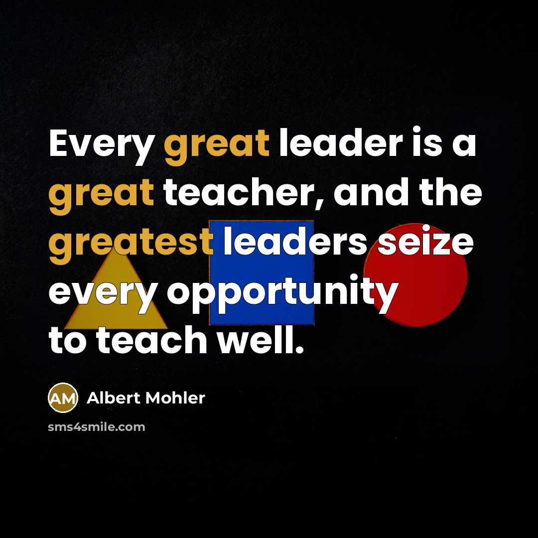 “Every great leader is a great teacher, and the greatest leaders seize every opportunity to teach well.” quote by Albert Mohler
