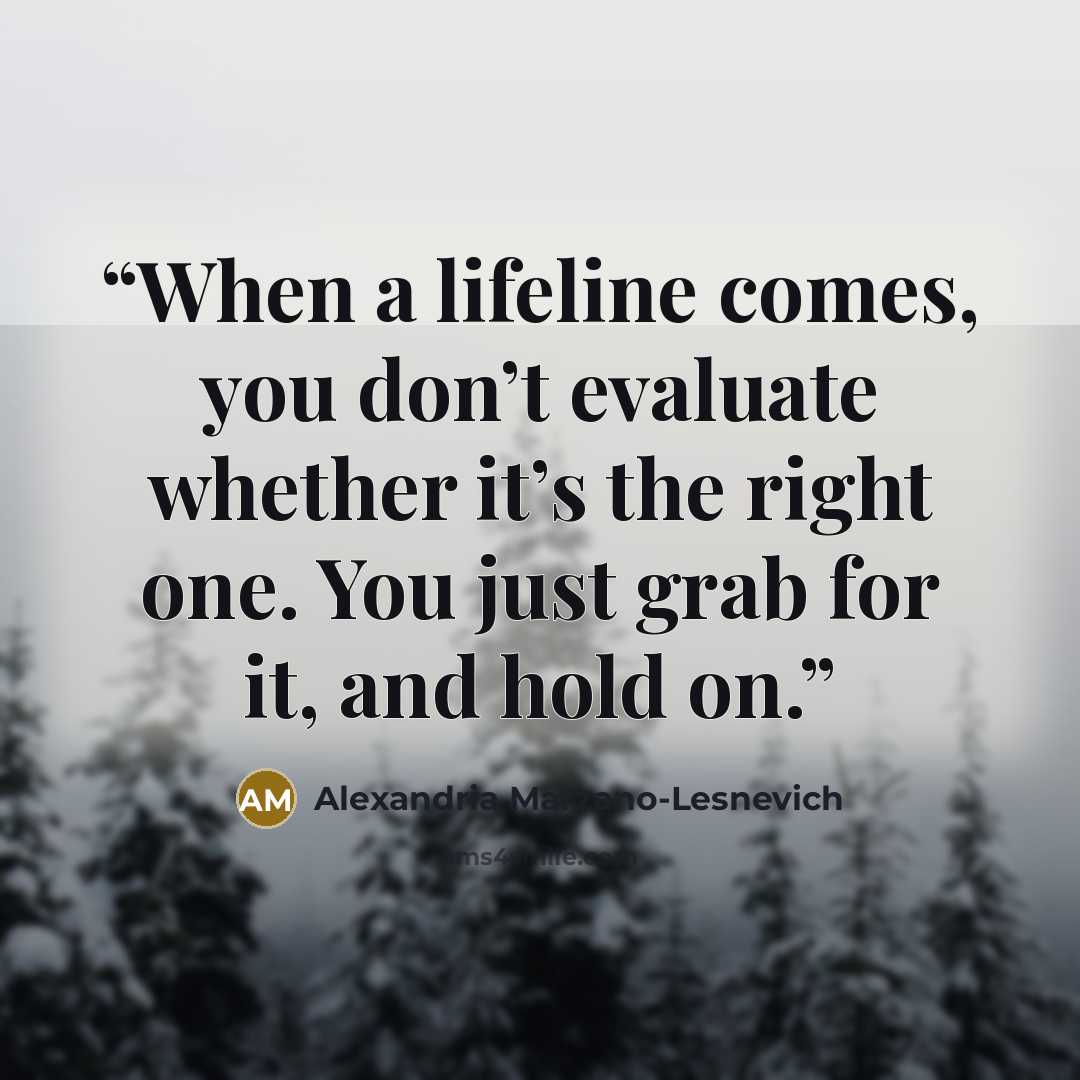 “When a lifeline comes, you don’t evaluate whether it’s the right one. You just grab for it, and hold on.” quote by Alexandria Marzano-Lesnevich