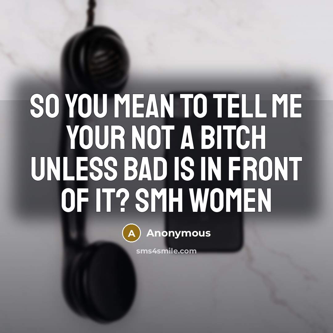 “So you mean to tell me your not a bitch unless BAD is in front of it? smh WOMEN” quote by Anonymous