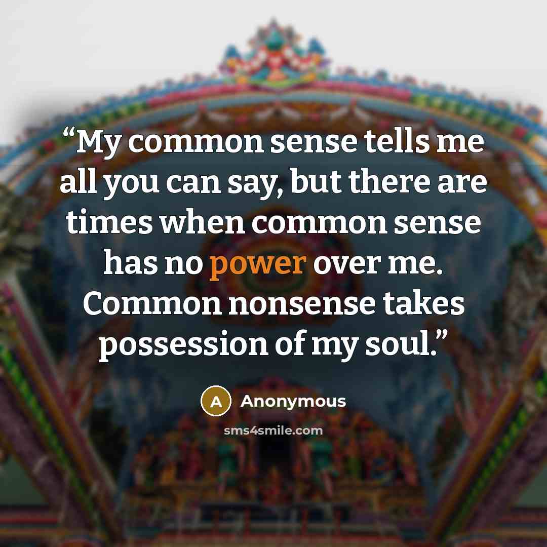 “My common sense tells me all you can say, but there are times when common sense has no power over me. Common nonsense takes possession of my soul.” quote by Anonymous