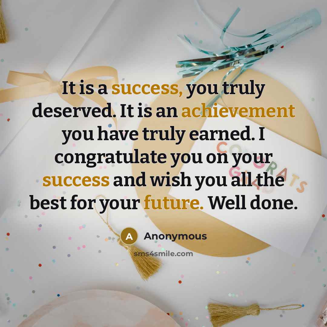 “It is a success, you truly deserved. It is an achievement you have truly earned. I congratulate you on your success and wish you all the best for your future. Well done.” quote by Anonymous