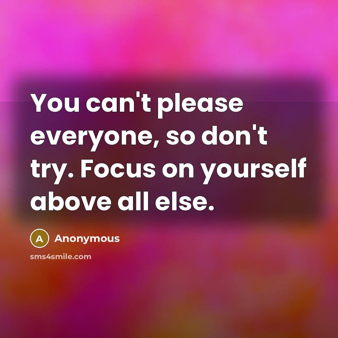 “You can't please everyone, so don't try. Focus on yourself…” quote by Anonymous