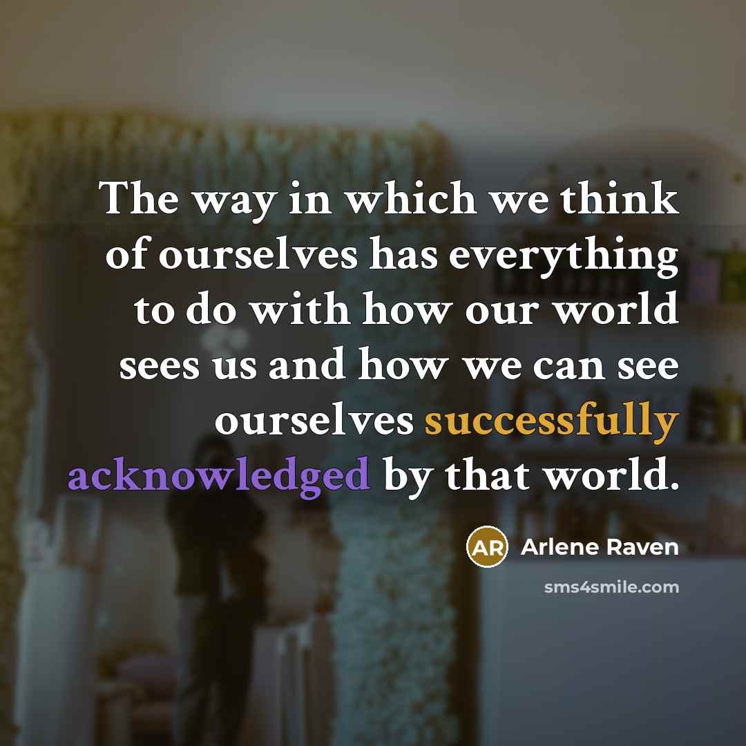 “The way in which we think of ourselves has everything to do with how our world sees us and how we can see ourselves successfully acknowledged by that world.” quote by Arlene Raven