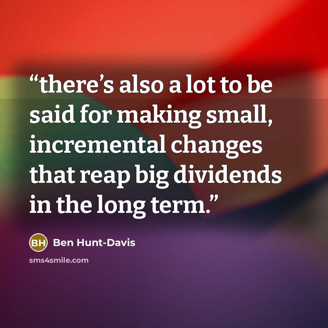“there’s also a lot to be said for making small, incremental changes that reap big dividends in the long term.” quote by Ben Hunt-Davis