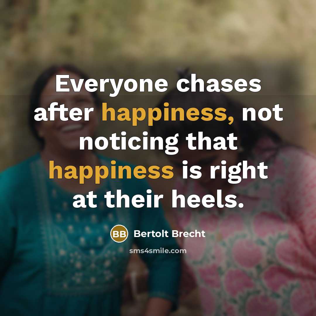 “Everyone chases after happiness, not noticing that happiness is right…” quote by Bertolt Brecht