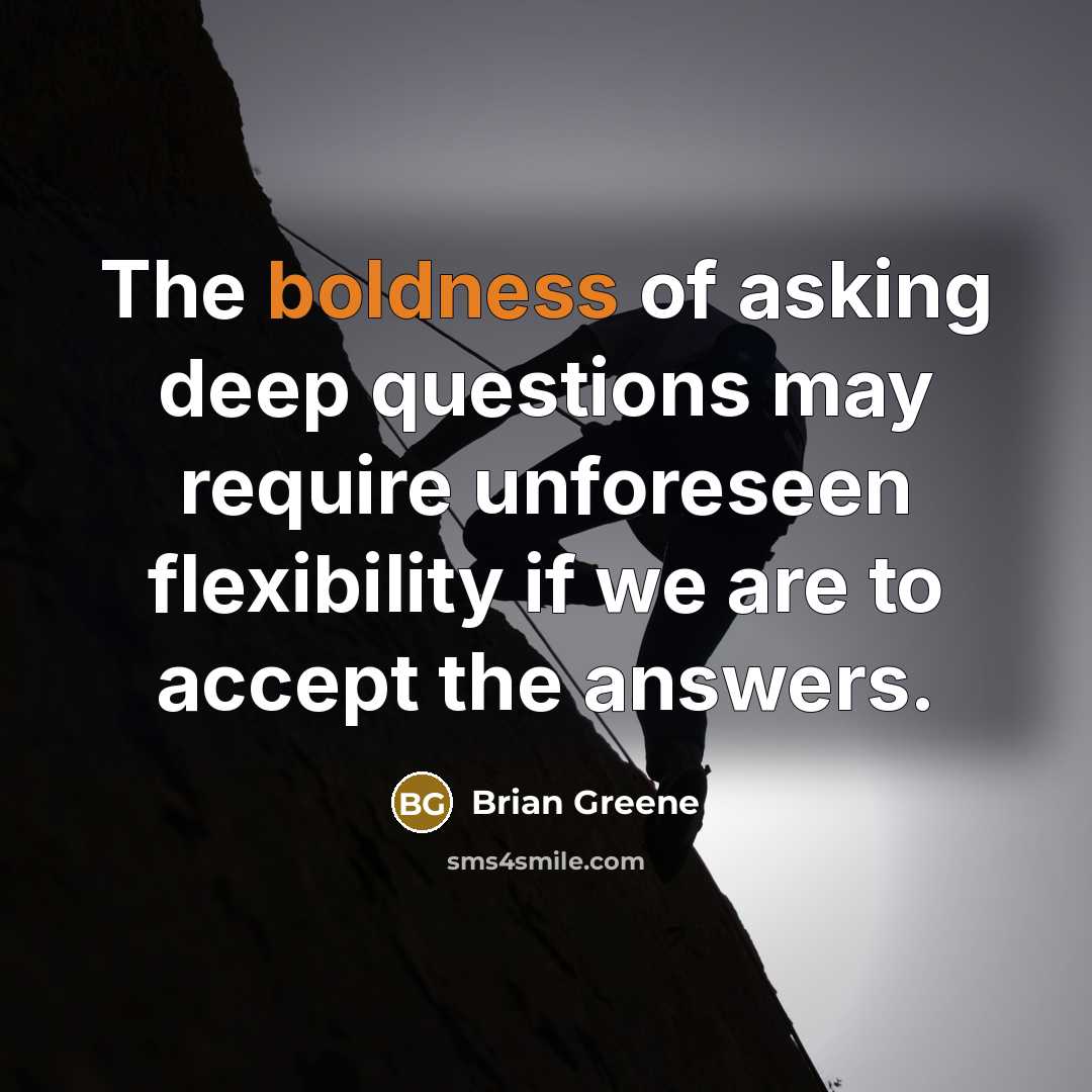 “The boldness of asking deep questions may require unforeseen flexibility…” quote by Brian Greene