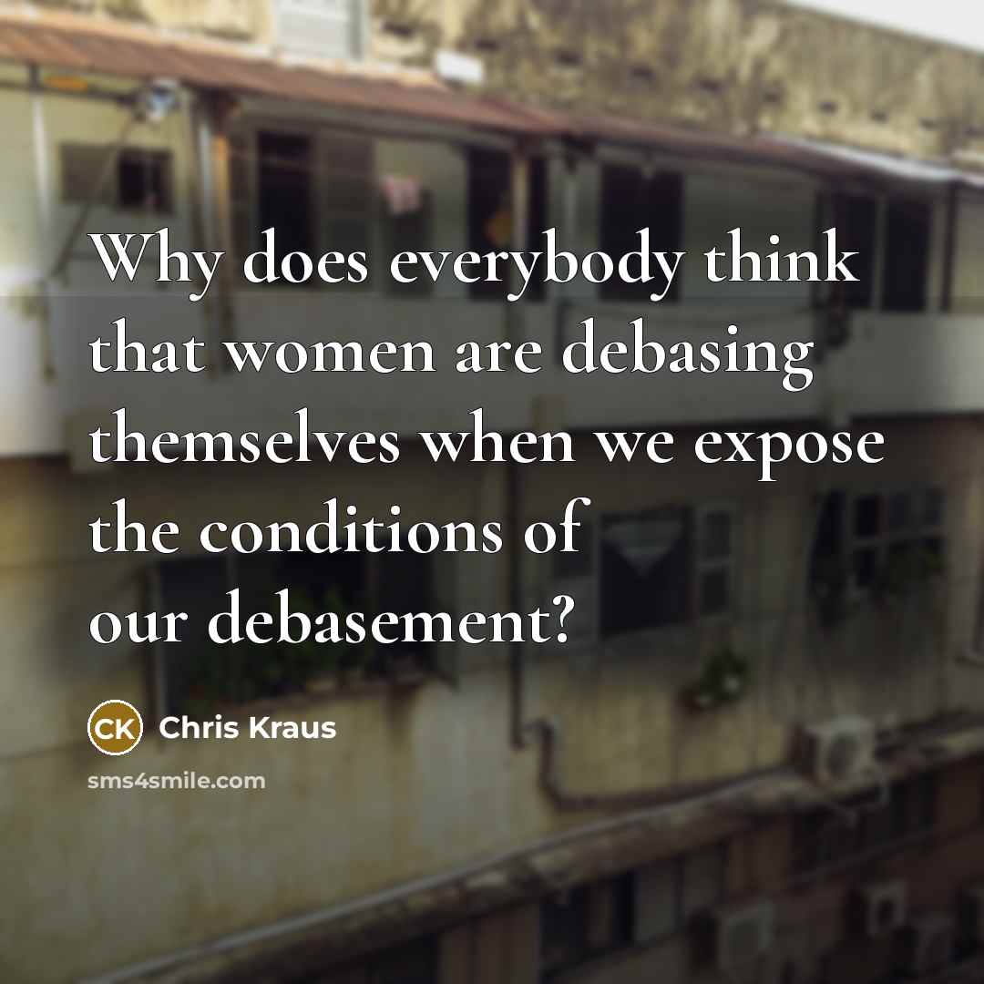“Why does everybody think that women are debasing themselves when…” quote by Chris Kraus