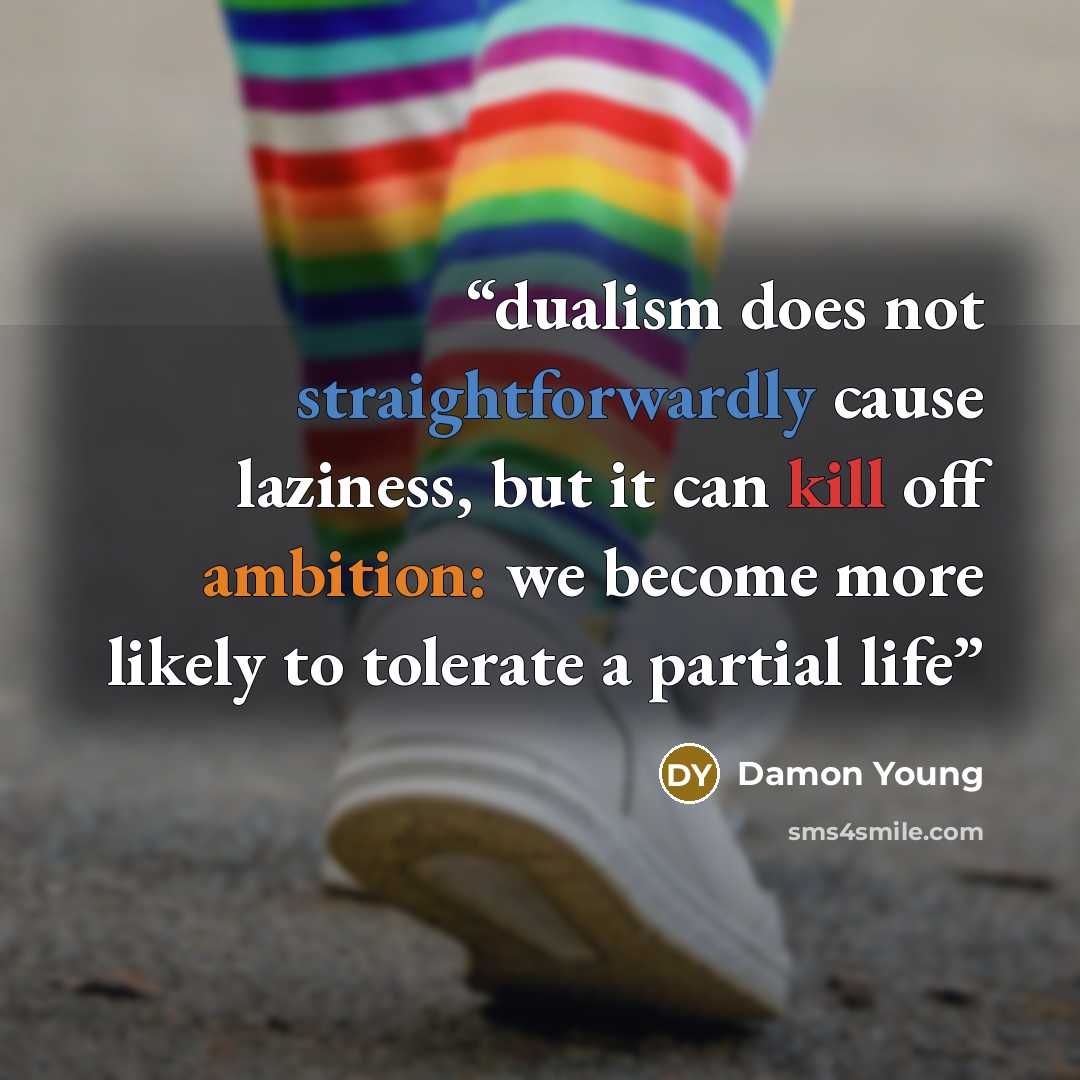 “dualism does not straightforwardly cause laziness, but it can kill off ambition: we become more likely to tolerate a partial life” quote by Damon Young