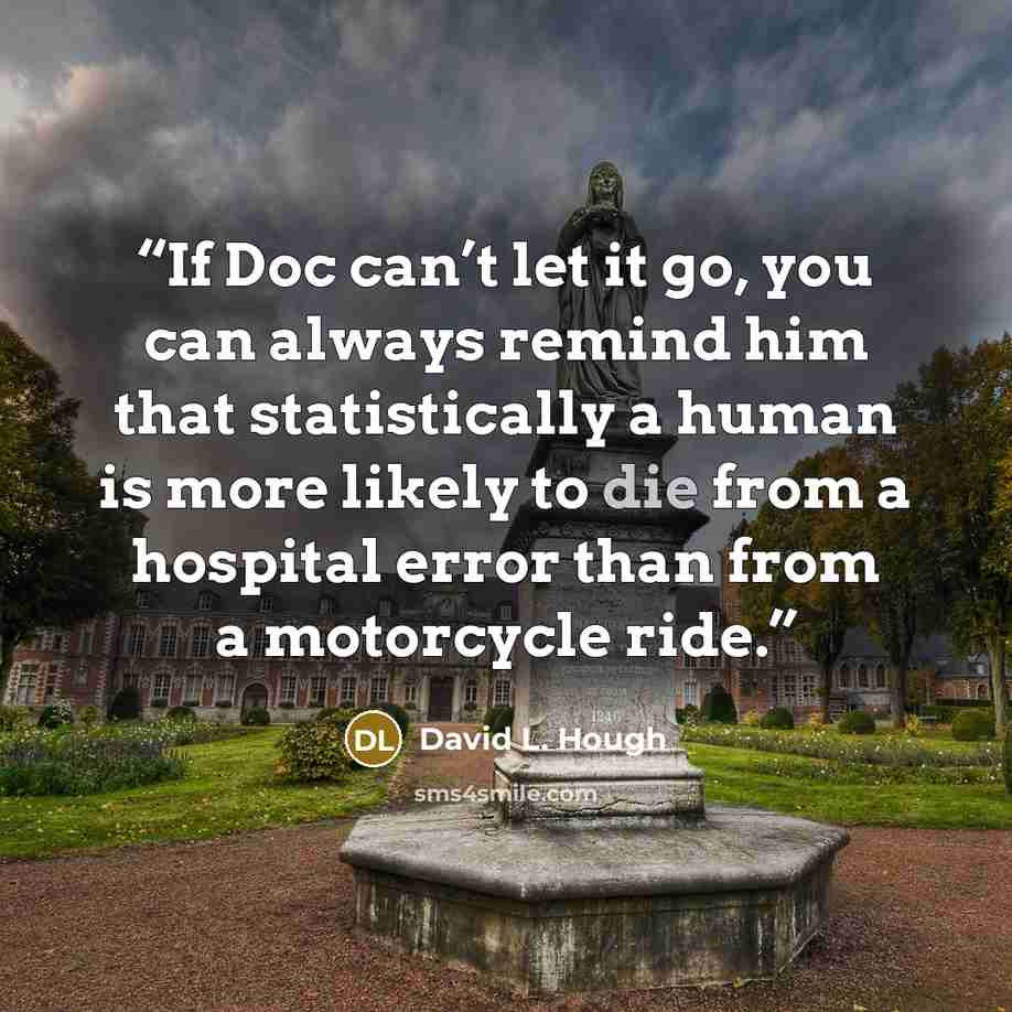 “If Doc can’t let it go, you can always remind him that statistically a human is more likely to die from a hospital error than from a motorcycle ride.” quote by David L. Hough