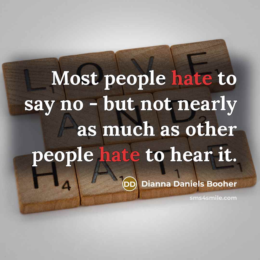 “Most people hate to say no - but not nearly as much as other people hate to hear it.” quote by Dianna Daniels Booher