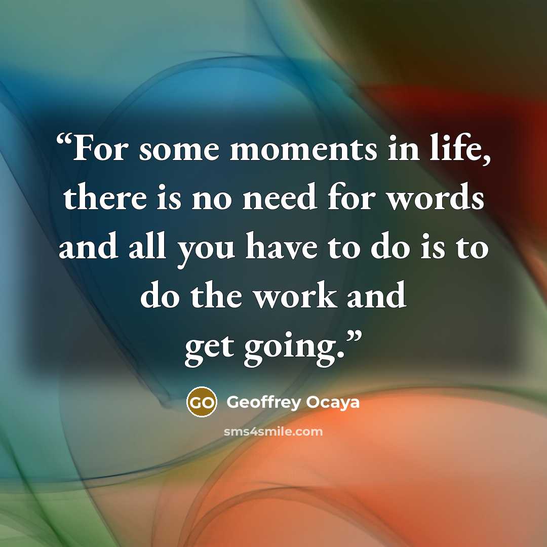 “For some moments in life, there is no need for words and all you have to do is to do the work and get going.” quote by Geoffrey Ocaya