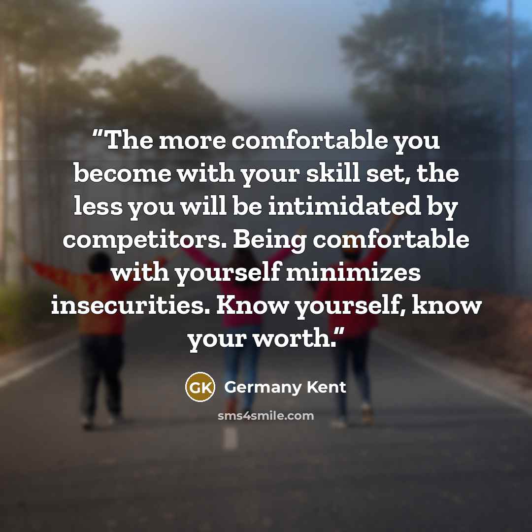 “The more comfortable you become with your skill set, the less you will be intimidated by competitors. Being comfortable with yourself minimizes insecurities. Know yourself, know your worth.” quote by Germany Kent