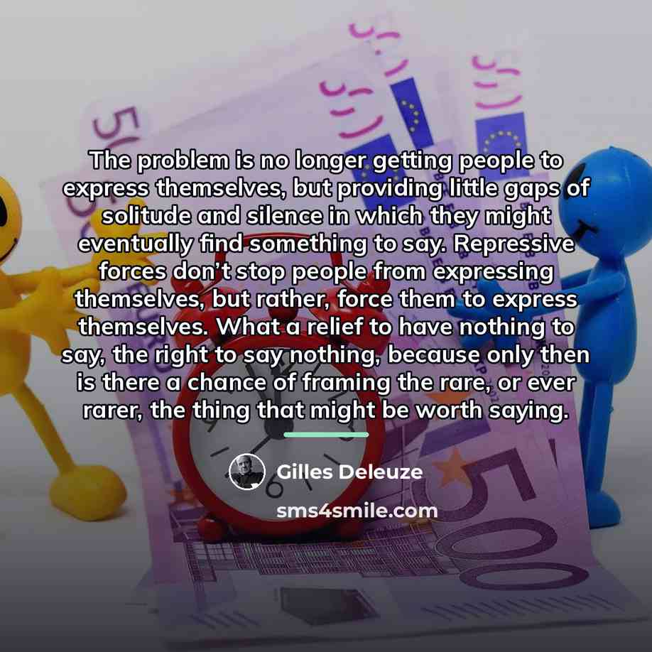“The problem is no longer getting people to express themselves,…” quote by Gilles Deleuze