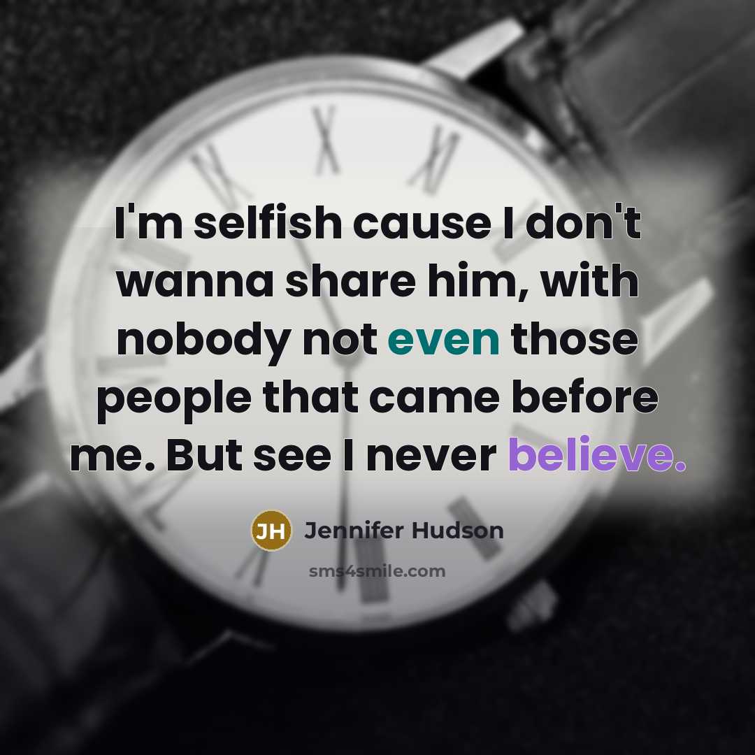 “I'm selfish cause I don't wanna share him, with nobody not even those people that came before me. But see I never believe.” quote by Jennifer Hudson