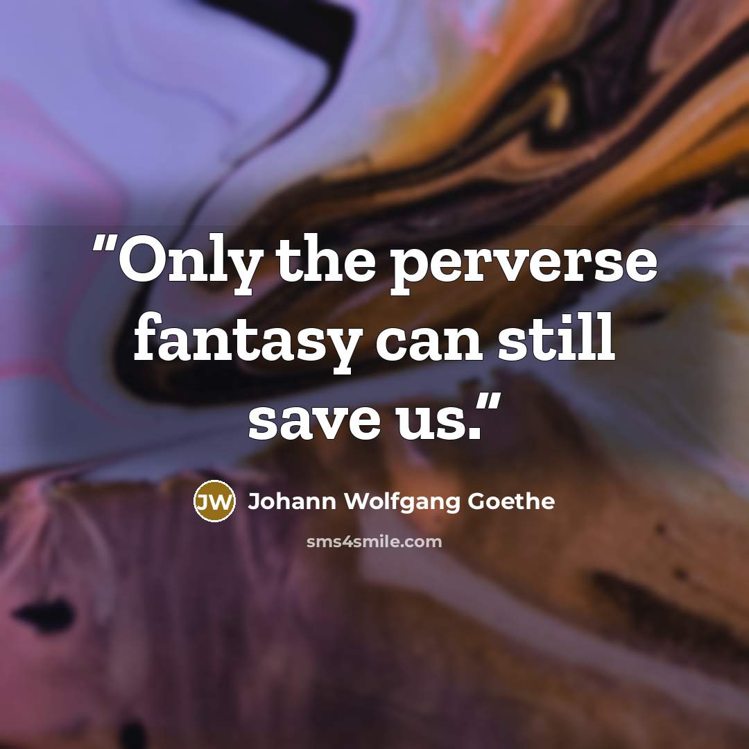 “Only the perverse fantasy can still save us.” quote by Johann Wolfgang Goethe