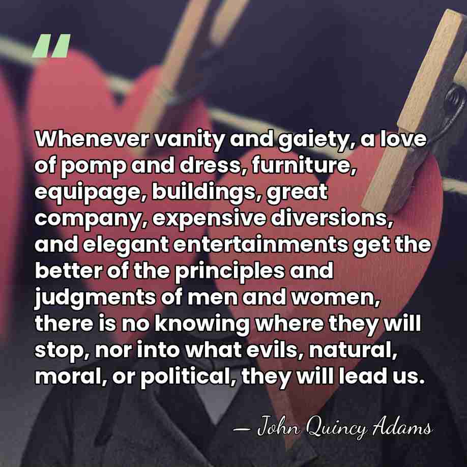 Whenever vanity and gaiety, a love of pomp and dress, furniture, equipage,&hellip; - John Quincy Adams
