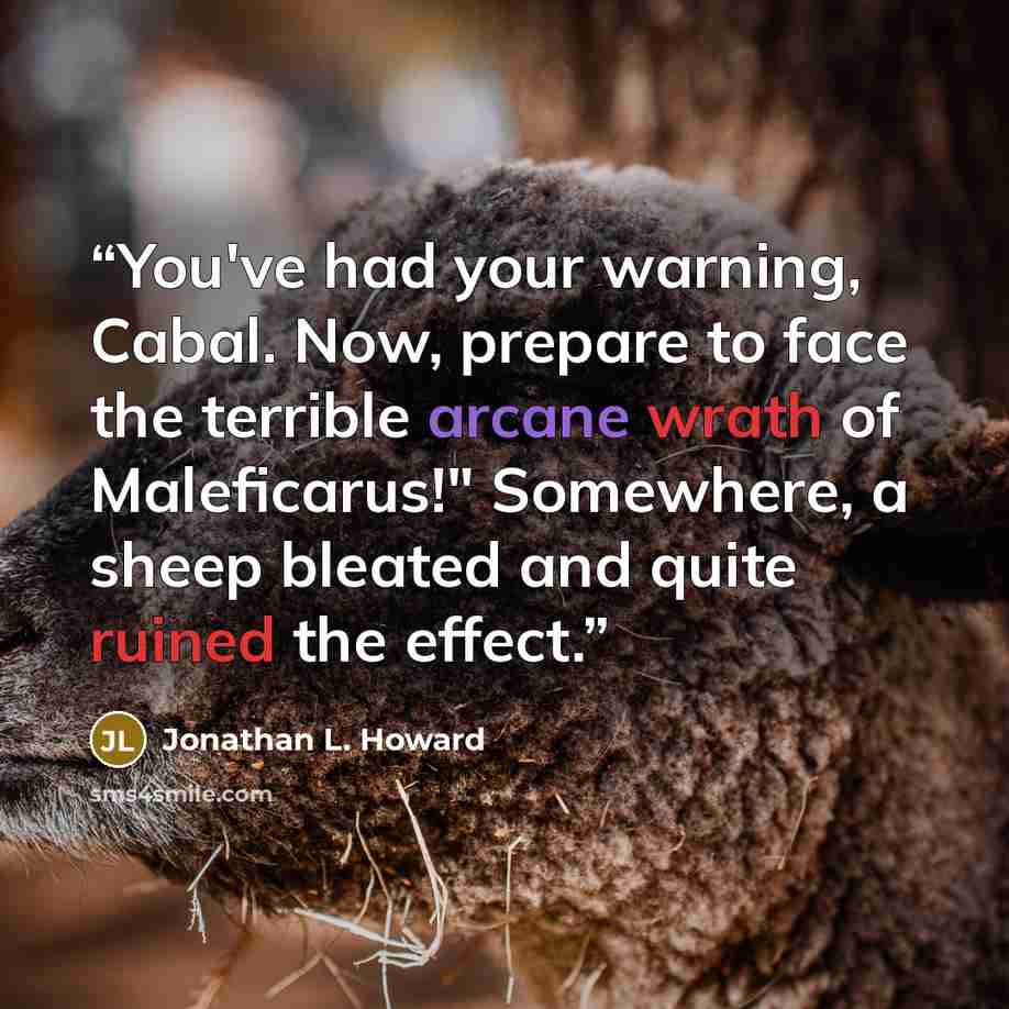 “You've had your warning, Cabal. Now, prepare to face the terrible arcane wrath of Maleficarus!" Somewhere, a sheep bleated and quite ruined the effect.” quote by Jonathan L. Howard