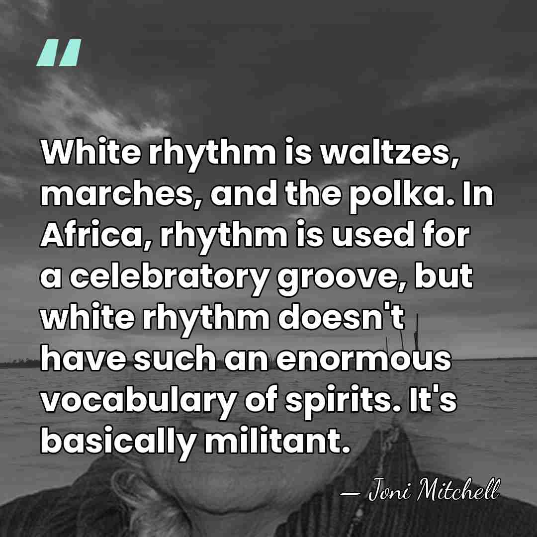 White rhythm is waltzes, marches, and the polka. In Africa, rhythm is&hellip; - Joni Mitchell