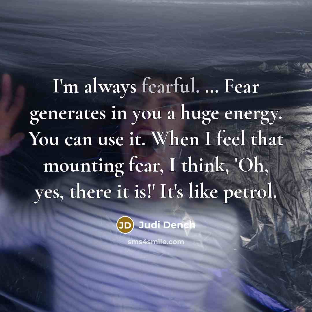 “I'm always fearful. … Fear generates in you a huge…” quote by Judi Dench