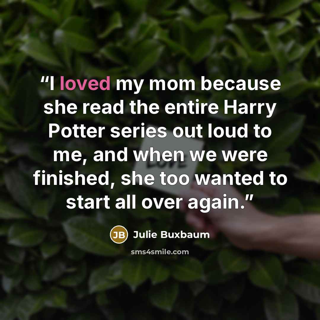 “I loved my mom because she read the entire Harry Potter series out loud to me, and when we were finished, she too wanted to start all over again.” quote by Julie Buxbaum