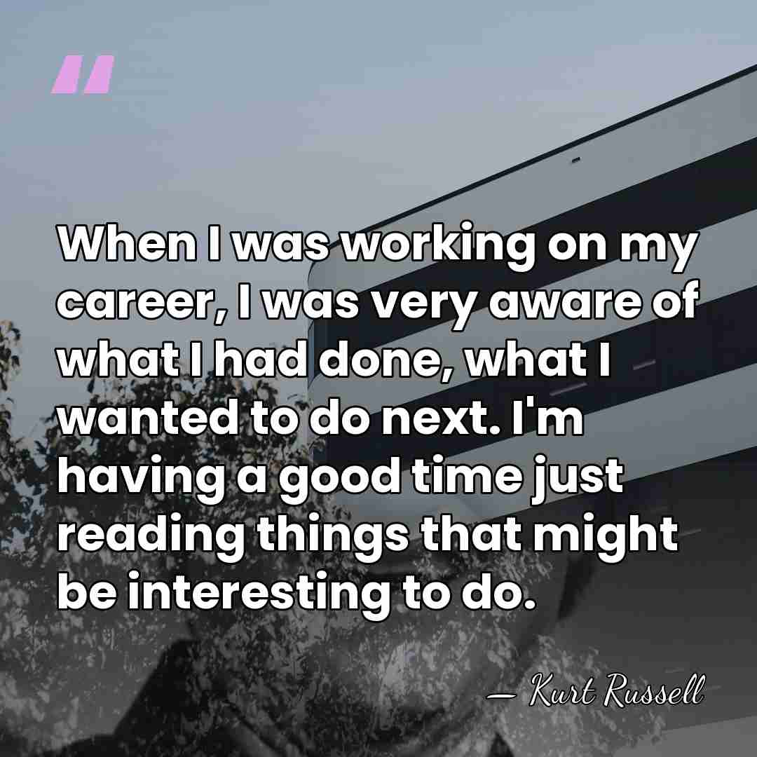 When I was working on my career, I was very aware of&hellip; - Kurt Russell