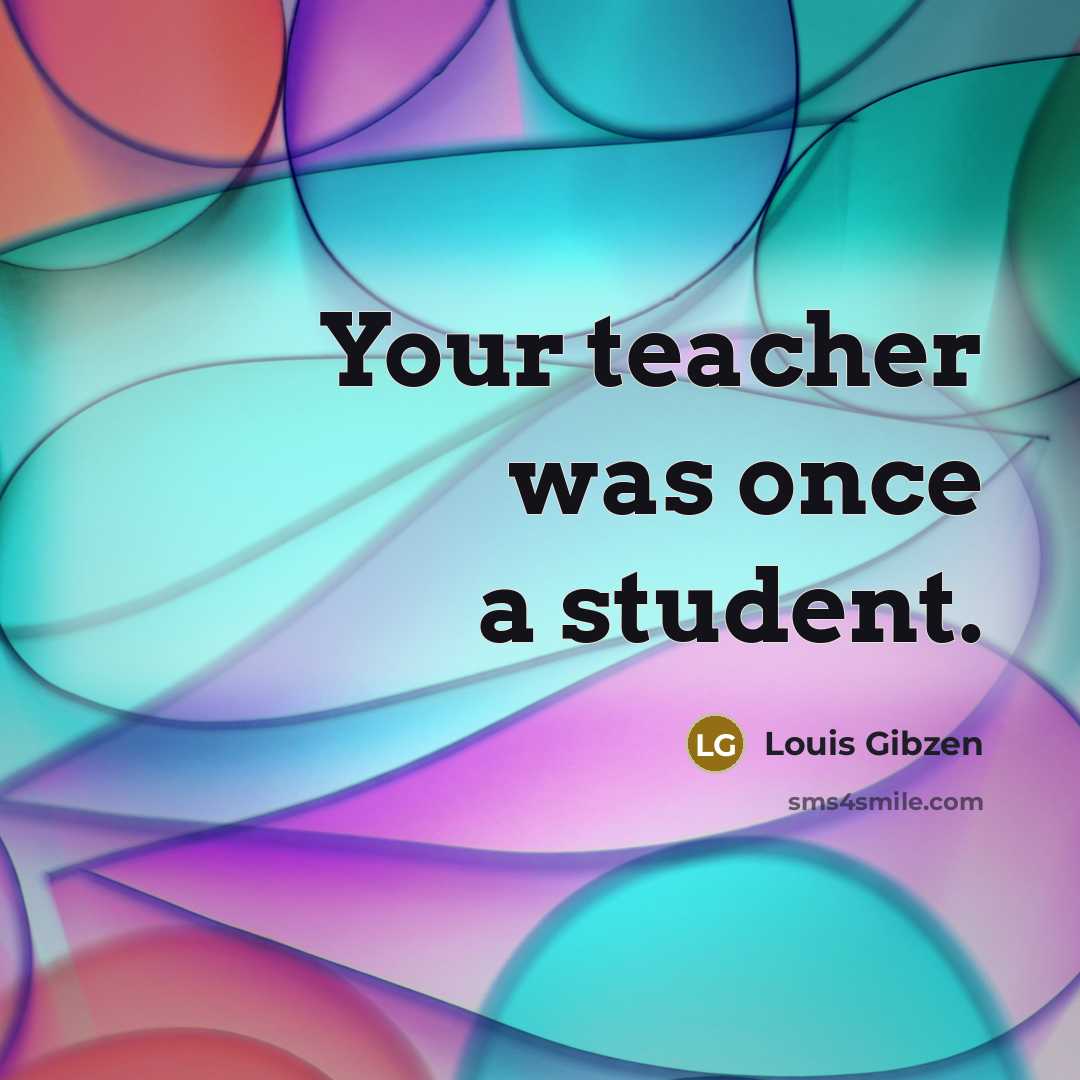 “Your teacher was once a student.…” quote by Louis Gibzen