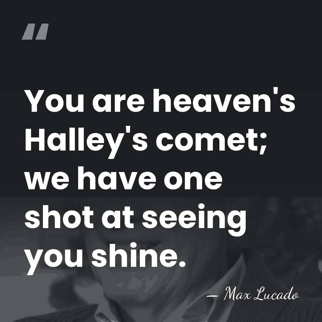 You are heaven's Halley's comet; we have one shot at seeing you&hellip; - Max Lucado