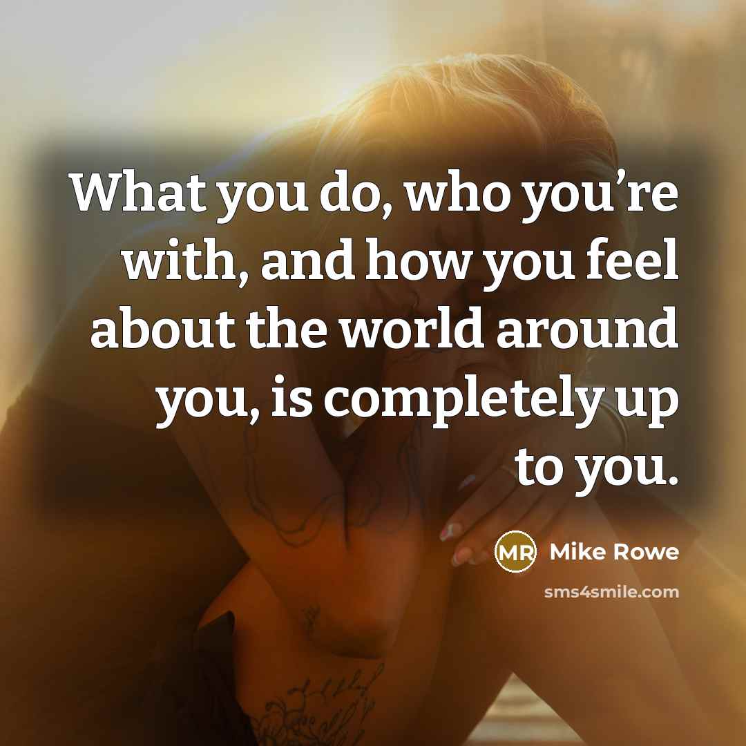 “What you do, who you’re with, and how you feel about the world around you, is completely up to you.” quote by Mike Rowe