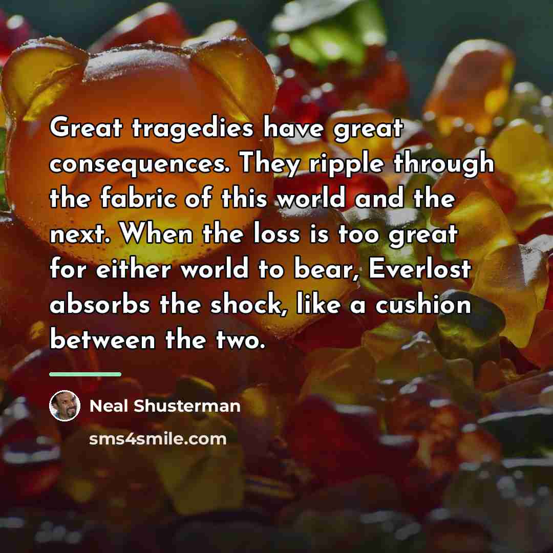 “Great tragedies have great consequences. They ripple through the fabric…” quote by Neal Shusterman