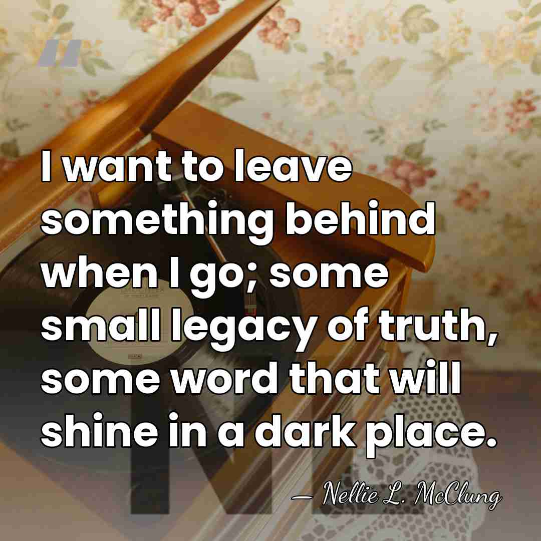 I want to leave something behind when I go; some small legacy&hellip; - Nellie L. McClung