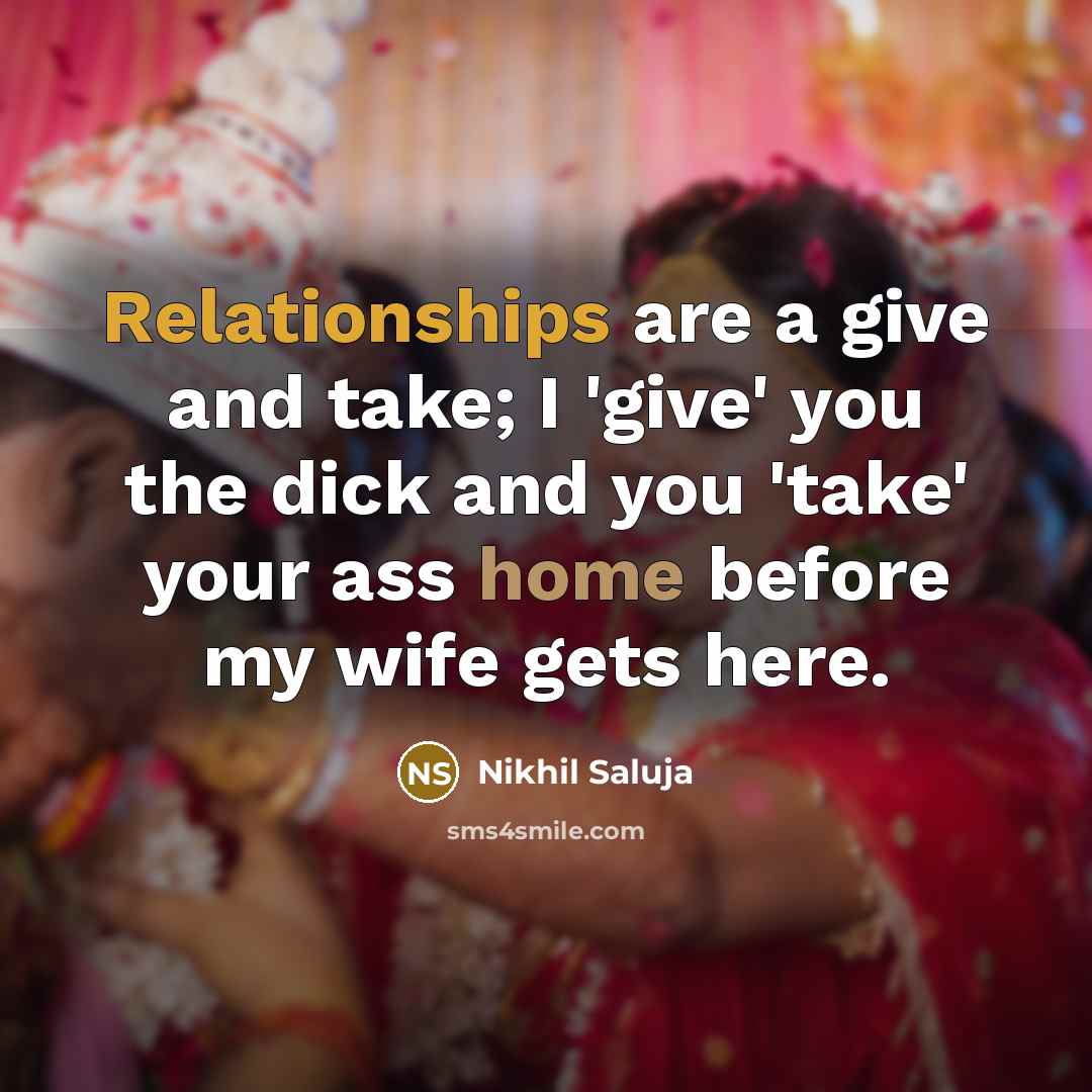 “Relationships are a give and take; I 'give' you the dick and you 'take' your ass home before my wife gets here.” quote by Nikhil Saluja