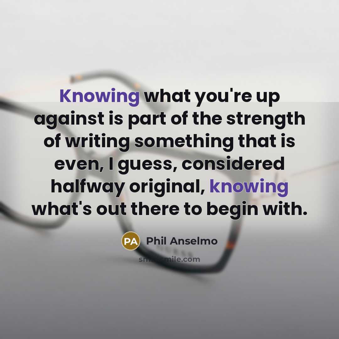“Knowing what you're up against is part of the strength…” quote by Phil Anselmo