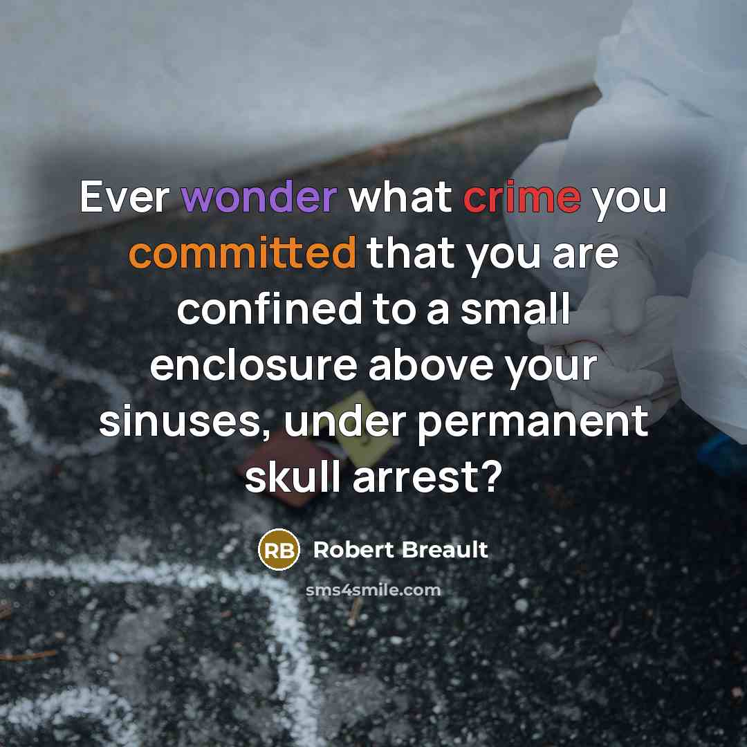 “Ever wonder what crime you committed that you are confined to a small enclosure above your sinuses, under permanent skull arrest?” quote by Robert Breault