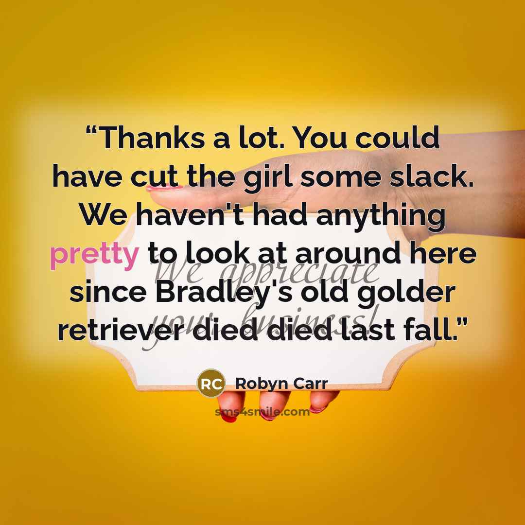 “Thanks a lot. You could have cut the girl some slack. We haven't had anything pretty to look at around here since Bradley's old golder retriever died died last fall.” quote by Robyn Carr