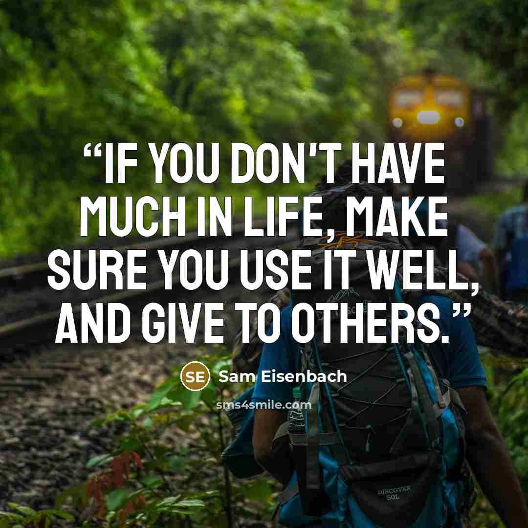 “If you don't have much in life, make sure you use it well, and give to others.” quote by Sam Eisenbach