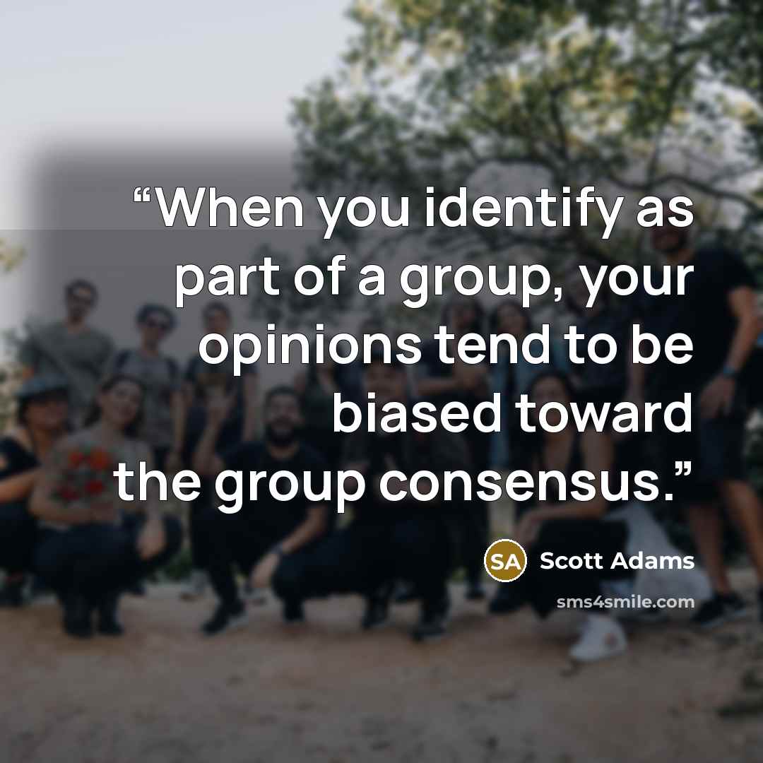 “When you identify as part of a group, your opinions tend to be biased toward the group consensus.” quote by Scott Adams
