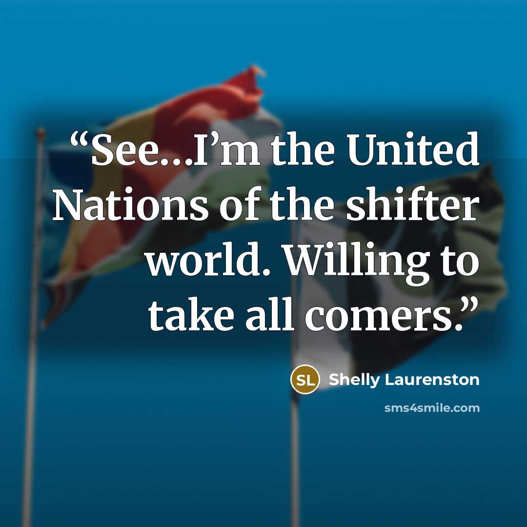 “See…I’m the United Nations of the shifter world. Willing to take all comers.” quote by Shelly Laurenston