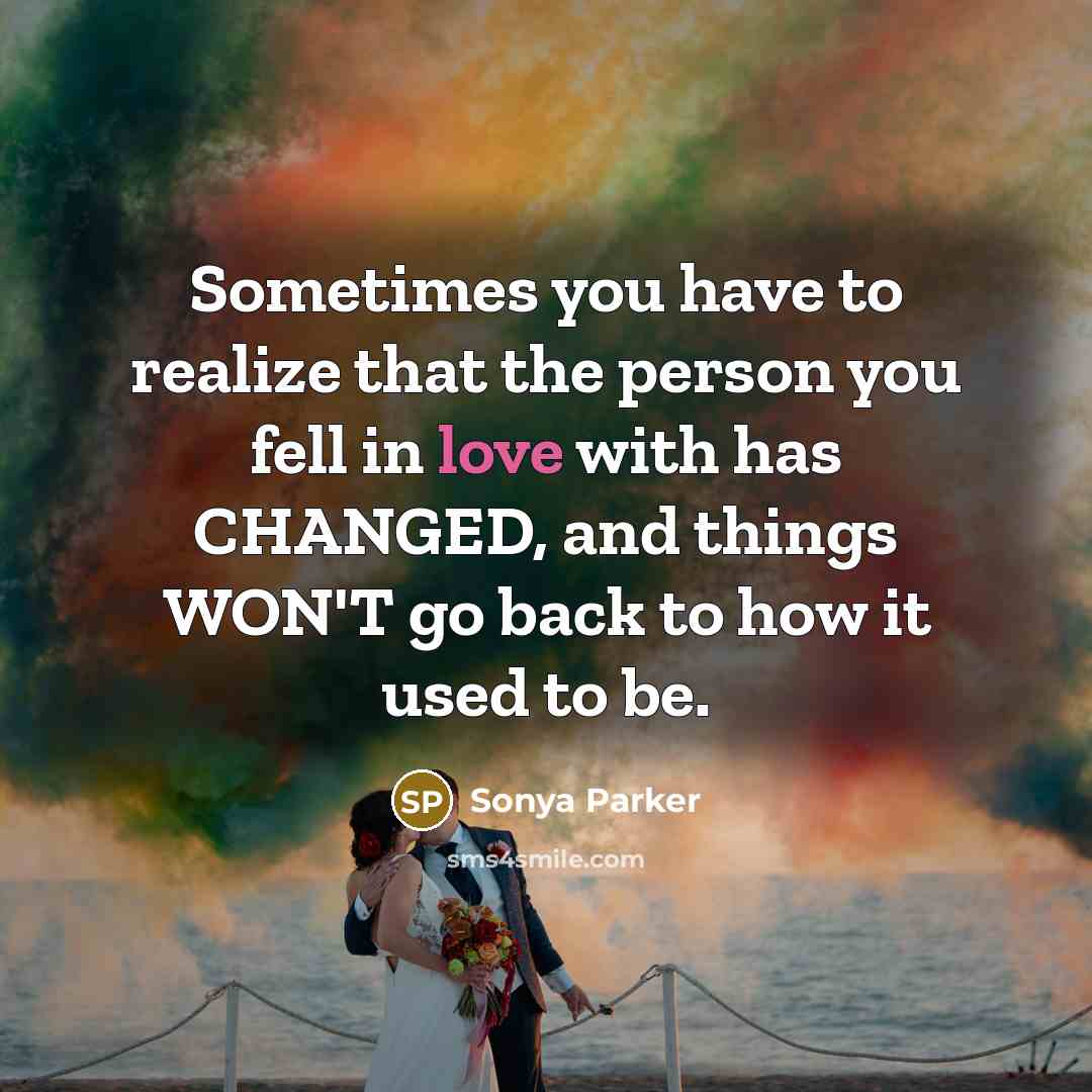 “Sometimes you have to realize that the person you fell in love with has CHANGED, and things WON'T go back to how it used to be.” quote by Sonya Parker