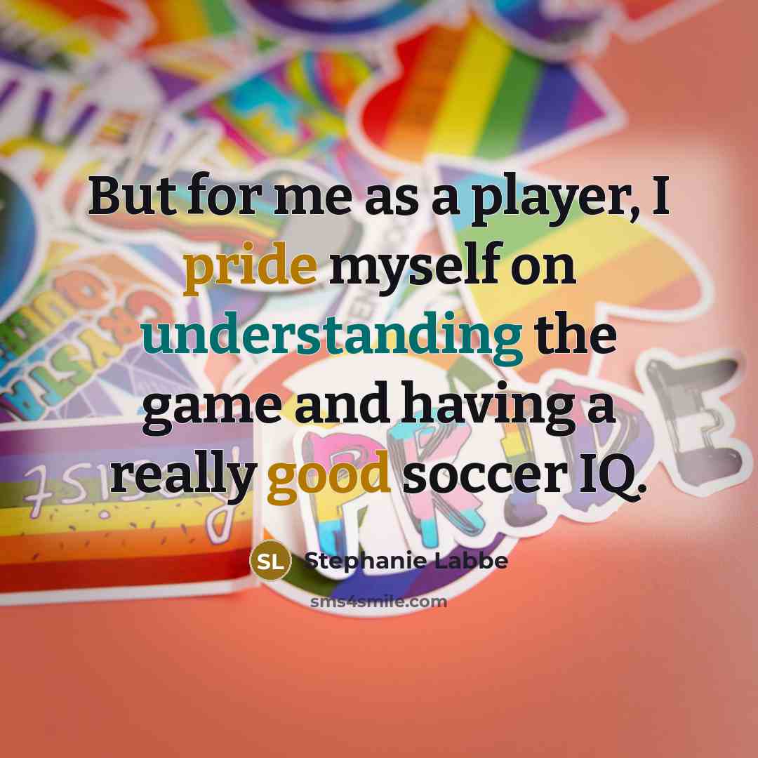 “But for me as a player, I pride myself on understanding the game and having a really good soccer IQ.” quote by Stephanie Labbe