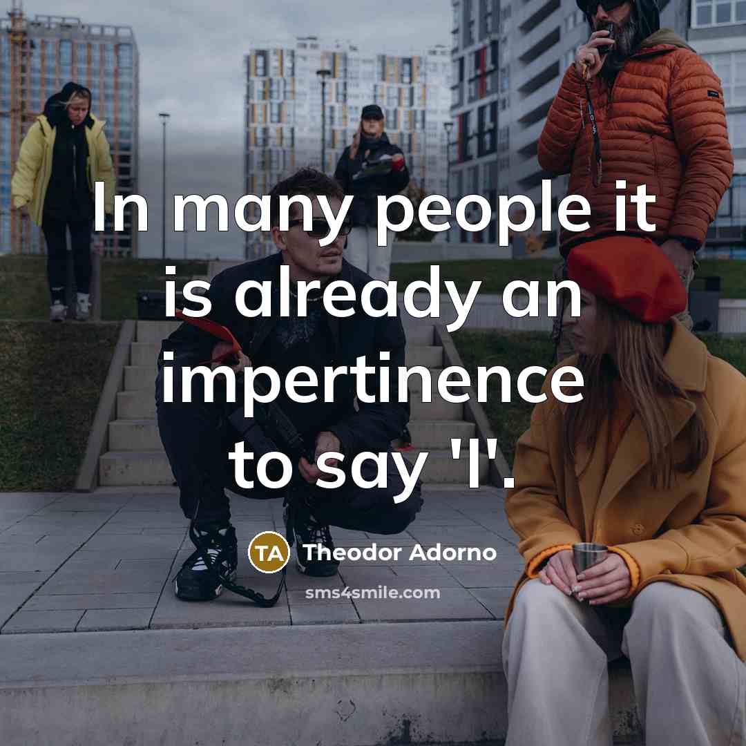 “In many people it is already an impertinence to say 'I'.” quote by Theodor Adorno