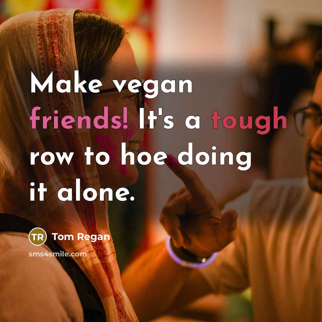 “Make vegan friends! It's a tough row to hoe doing it alone.” quote by Tom Regan